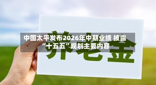 中国太平发布2026年中期业绩 披露“十五五”规划主要内容-第2张图片
