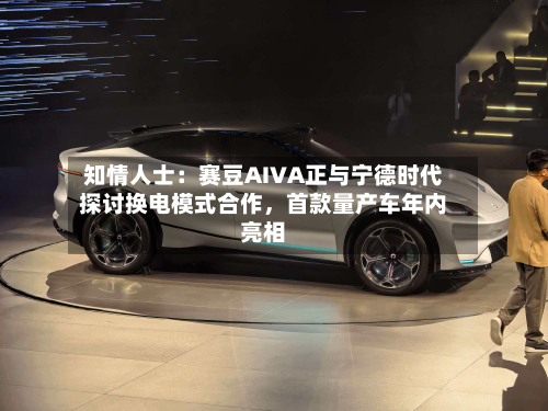 知情人士：赛豆AIVA正与宁德时代探讨换电模式合作	，首款量产车年内亮相-第2张图片