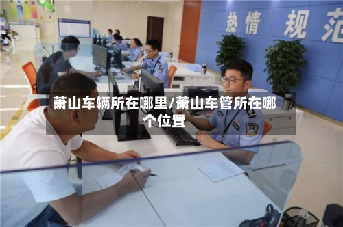萧山车辆所在哪里/萧山车管所在哪个位置