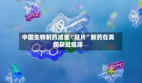 中国生物制药减重“贴片	”新药在美国获批临床-第2张图片