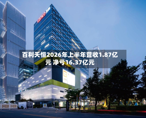 百利天恒2026年上半年营收1.87亿元 净亏16.37亿元-第3张图片