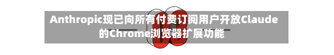 Anthropic现已向所有付费订阅用户开放Claude的Chrome浏览器扩展功能-第1张图片