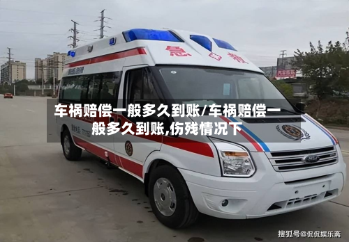 车祸赔偿一般多久到账/车祸赔偿一般多久到账,伤残情况下