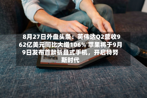 8月27日外盘头条：英伟达Q2营收962亿美元同比大增106% 苹果将于9月9日发布首款折叠式手机，开启特努斯时代-第3张图片