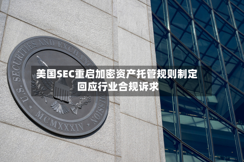 美国SEC重启加密资产托管规则制定 回应行业合规诉求