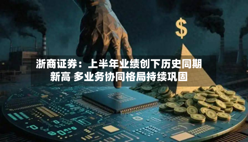 浙商证券：上半年业绩创下历史同期新高 多业务协同格局持续巩固