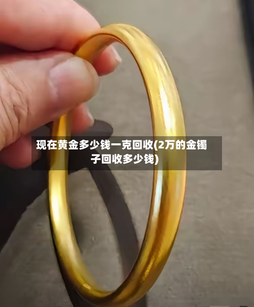现在黄金多少钱一克回收(2万的金镯子回收多少钱)-第2张图片