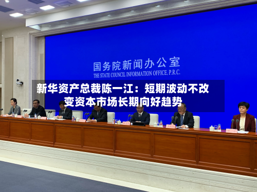 新华资产总裁陈一江:短期波动不改变资本市场长期向好趋势-第2张图片