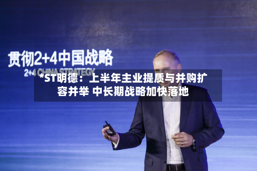 *ST明德:上半年主业提质与并购扩容并举 中长期战略加快落地-第2张图片