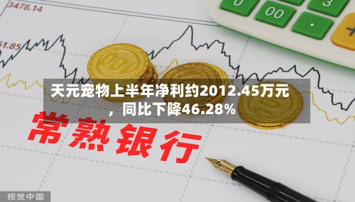天元宠物上半年净利约2012.45万元	，同比下降46.28%-第1张图片