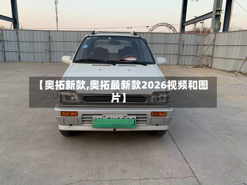 【奥拓新款,奥拓最新款2026视频和图片】
