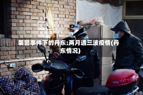 袭警事件下的丹东:两月遇三波疫情(丹东情况)-第2张图片