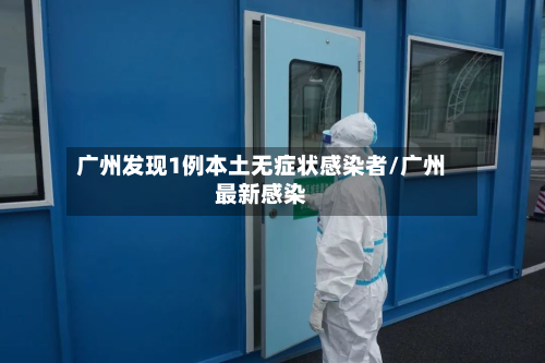 广州发现1例本土无症状感染者/广州最新感染-第3张图片