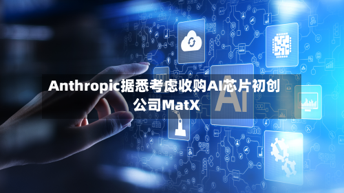 Anthropic据悉考虑收购AI芯片初创公司MatX