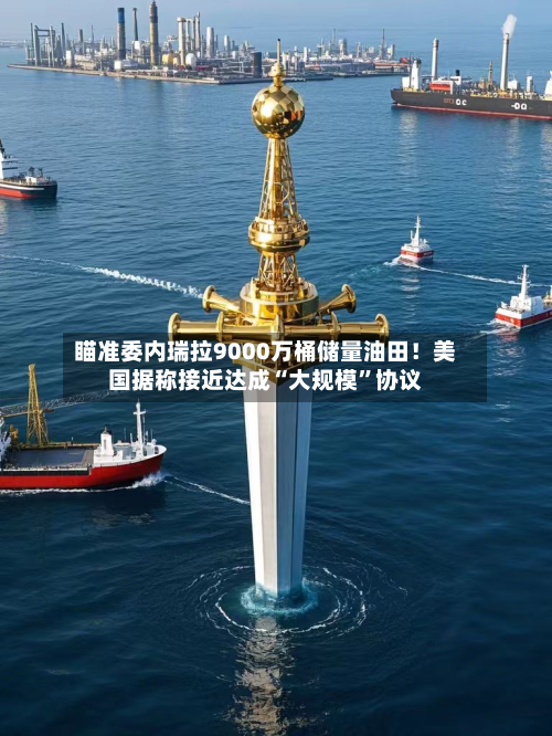 瞄准委内瑞拉9000万桶储量油田！美国据称接近达成“大规模	”协议-第1张图片