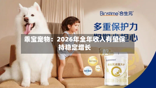 乖宝宠物：2026年全年收入有望保持稳定增长