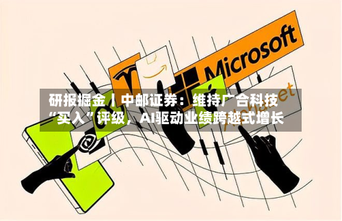 研报掘金丨中邮证券：维持广合科技“买入”评级，AI驱动业绩跨越式增长-第2张图片