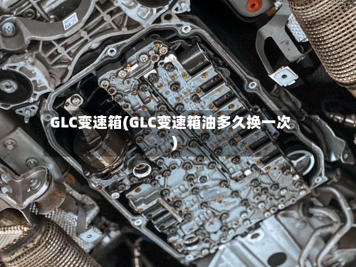 GLC变速箱(GLC变速箱油多久换一次)