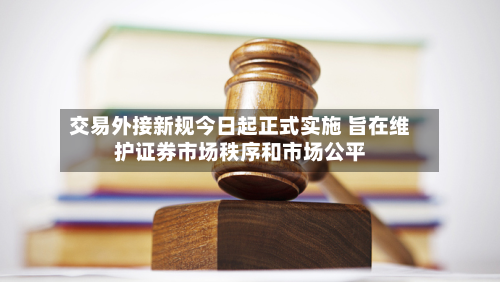 交易外接新规今日起正式实施 旨在维护证券市场秩序和市场公平