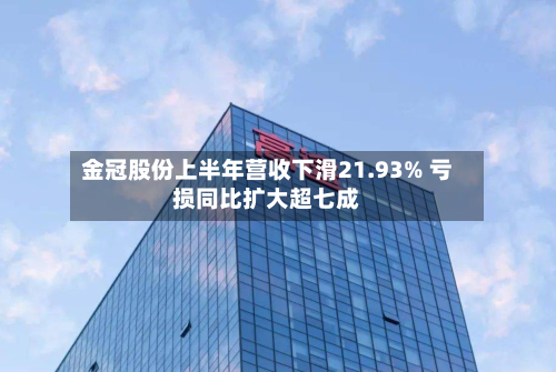 金冠股份上半年营收下滑21.93% 亏损同比扩大超七成-第3张图片