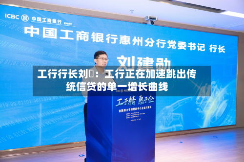 工行行长刘珺:工行正在加速跳出传统信贷的单一增长曲线-第1张图片