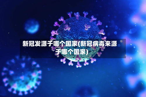 新冠发源于哪个国家(新冠病毒来源于哪个国家)-第2张图片