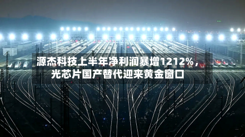源杰科技上半年净利润暴增1212%，光芯片国产替代迎来黄金窗口