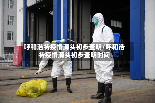 呼和浩特疫情源头初步查明/呼和浩特疫情源头初步查明时间