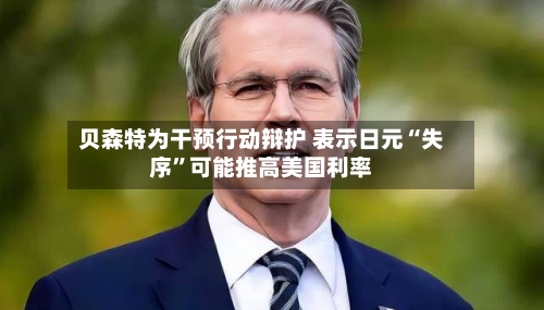 贝森特为干预行动辩护 表示日元“失序	”可能推高美国利率-第1张图片