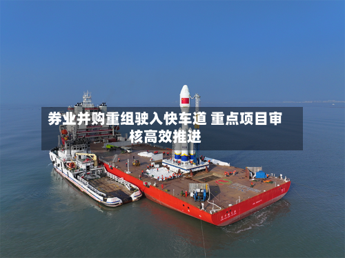 券业并购重组驶入快车道 重点项目审核高效推进