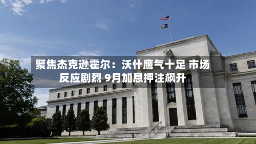 聚焦杰克逊霍尔:沃什鹰气十足 市场反应剧烈 9月加息押注飙升-第2张图片
