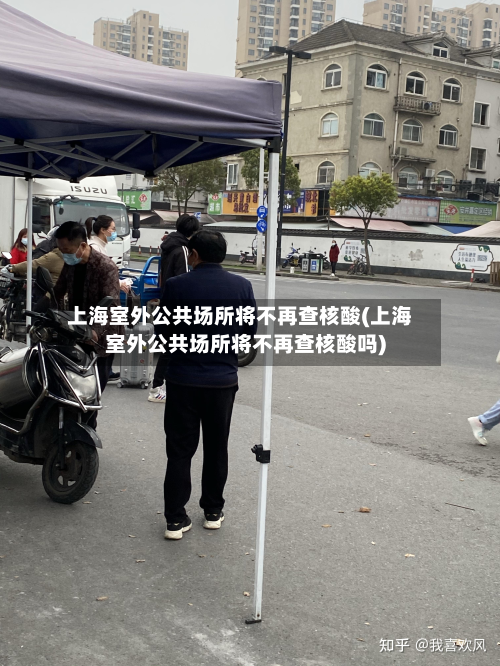 上海室外公共场所将不再查核酸(上海室外公共场所将不再查核酸吗)-第2张图片