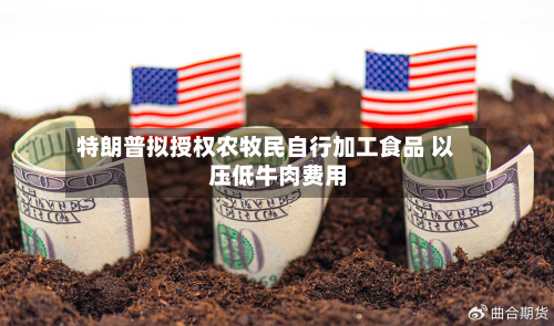 特朗普拟授权农牧民自行加工食品 以压低牛肉费用
-第1张图片