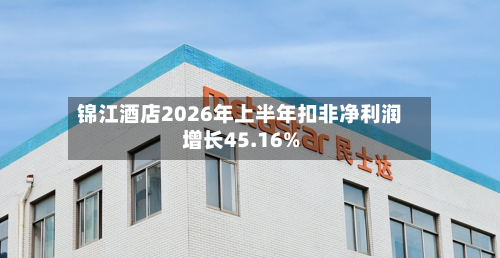 锦江酒店2026年上半年扣非净利润增长45.16%
