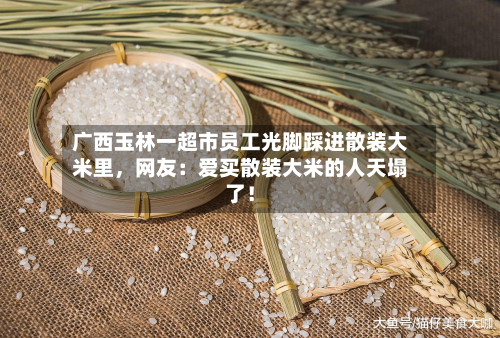 广西玉林一超市员工光脚踩进散装大米里，网友：爱买散装大米的人天塌了！-第2张图片