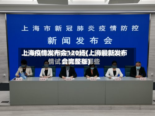 上海疫情发布会120场(上海最新发布会完整版)