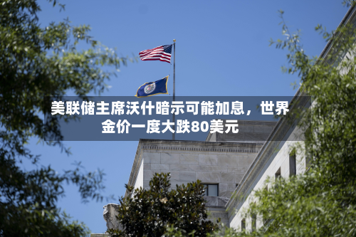 美联储主席沃什暗示可能加息，世界金价一度大跌80美元