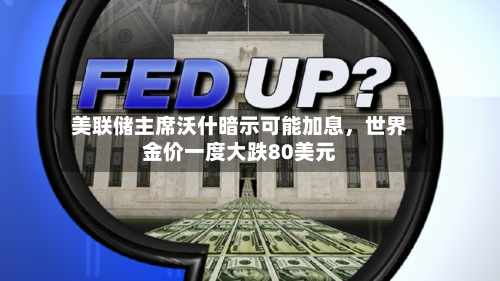 美联储主席沃什暗示可能加息，世界金价一度大跌80美元-第3张图片