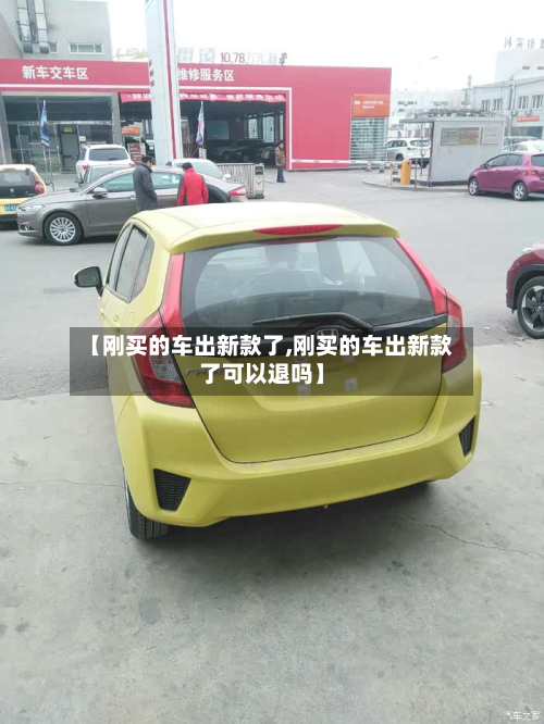 【刚买的车出新款了,刚买的车出新款了可以退吗】