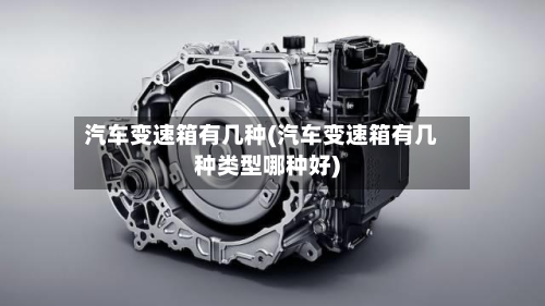 汽车变速箱有几种(汽车变速箱有几种类型哪种好)