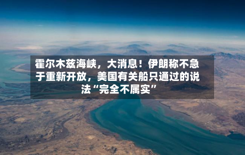霍尔木兹海峡，大消息！伊朗称不急于重新开放，美国有关船只通过的说法“完全不属实”