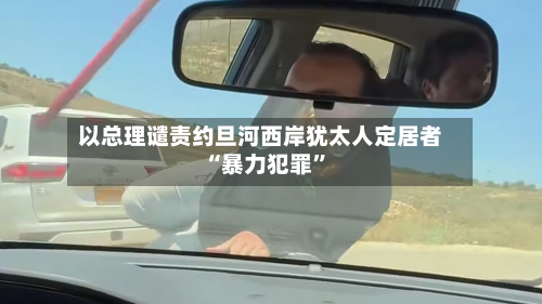 以总理谴责约旦河西岸犹太人定居者“暴力犯罪”-第3张图片