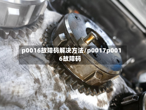 p0016故障码解决方法/p0017p0016故障码