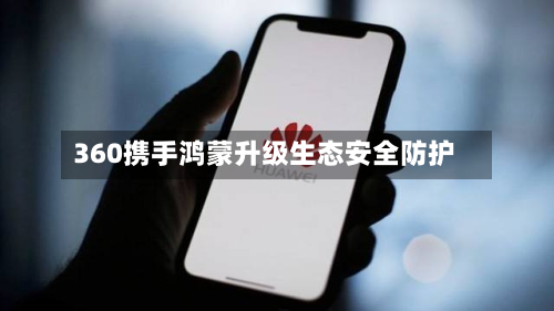 360携手鸿蒙升级生态安全防护
