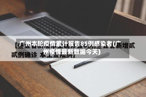 广州本轮疫情累计报告85例感染者(广州疫情最新数据今天)-第3张图片