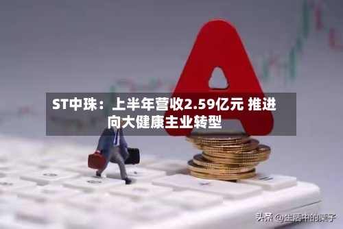 ST中珠:上半年营收2.59亿元 推进向大健康主业转型-第2张图片