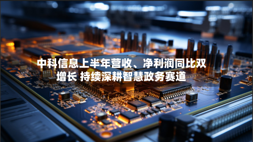 中科信息上半年营收、净利润同比双增长 持续深耕智慧政务赛道-第1张图片