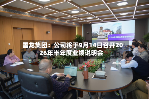 雪龙集团：公司将于9月14日召开2026年半年度业绩说明会-第2张图片