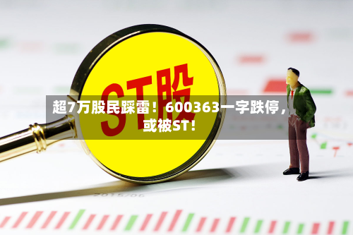 超7万股民踩雷！600363一字跌停，或被ST！-第1张图片