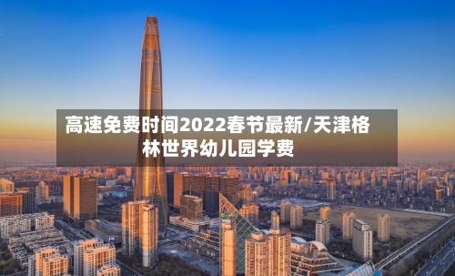 高速免费时间2022春节最新/天津格林世界幼儿园学费